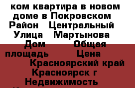 1ком квартира в новом доме в Покровском › Район ­ Центральный › Улица ­ Мартынова › Дом ­ 15 › Общая площадь ­ 33 › Цена ­ 2 190 000 - Красноярский край, Красноярск г. Недвижимость » Квартиры продажа   
